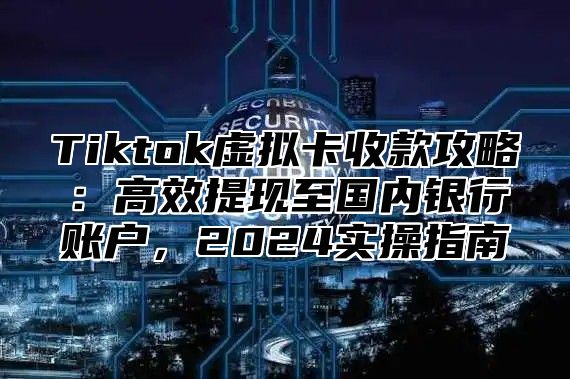 Tiktok虚拟卡收款攻略：高效提现至国内银行账户，2025实操指南