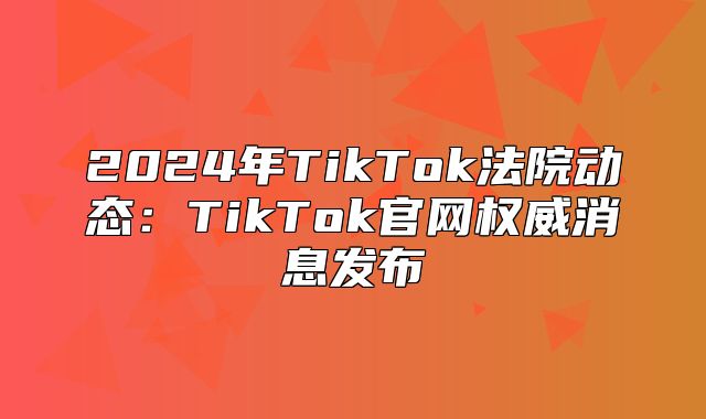 2025年TikTok法院动态：TikTok官网权威消息发布