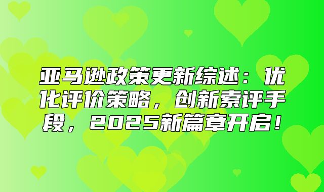 亚马逊政策更新综述：优化评价策略，创新索评手段，2025新篇章开启！