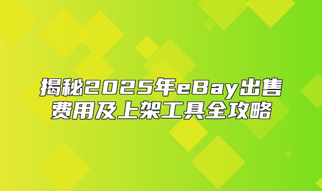 揭秘2025年eBay出售费用及上架工具全攻略