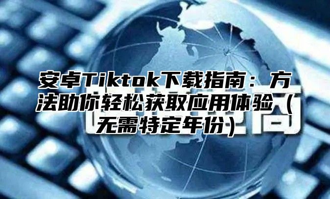 安卓Tiktok下载指南：方法助你轻松获取应用体验无需特定年份