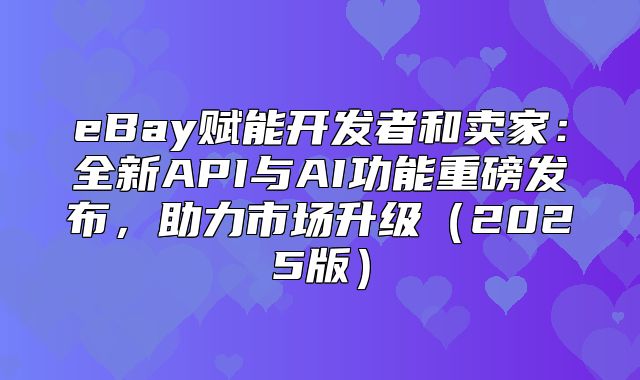 eBay赋能开发者和卖家：全新API与AI功能重磅发布，助力市场升级2025版