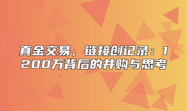 真金交易，链接创记录：1200万背后的并购与思考
