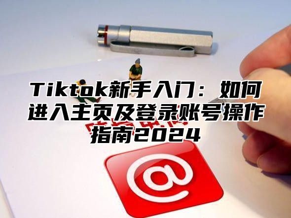 Tiktok新手入门：如何进入主页及登录账号操作指南2025