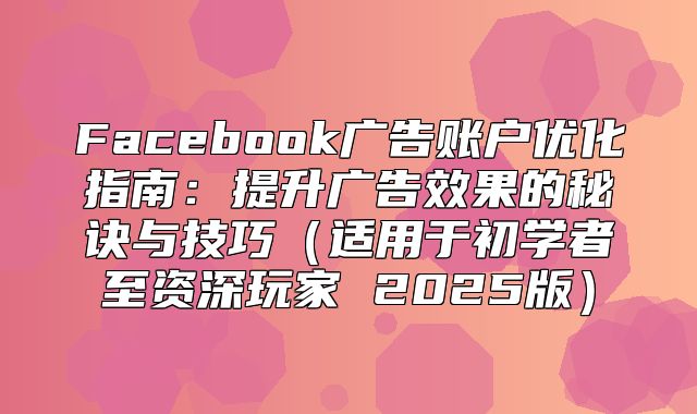 Facebook广告账户优化指南：提升广告效果的秘诀与技巧适用于初学者至资深玩家 2025版