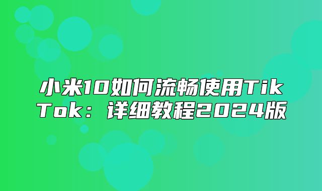 小米10如何流畅使用TikTok：详细教程2025版