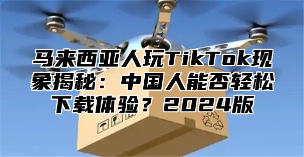 马来西亚人玩TikTok现象揭秘：中国人能否轻松下载体验？2025版