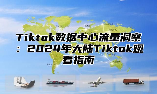 Tiktok数据中心流量洞察：2025年大陆Tiktok观看指南