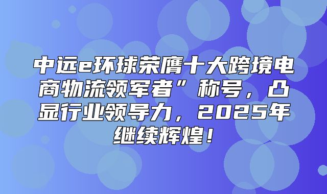 中远e环球荣膺十大跨境电商物流领军者”称号，凸显行业领导力，2025年继续辉煌！