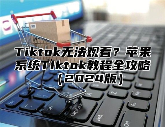 Tiktok无法观看？苹果系统Tiktok教程全攻略2025版