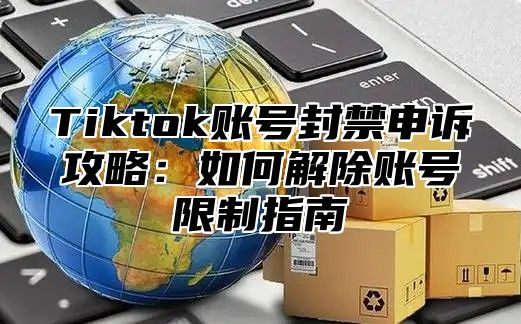 Tiktok账号封禁申诉攻略：如何解除账号限制指南