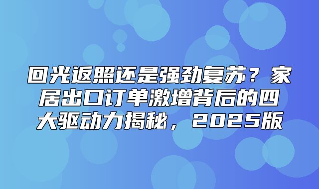 回光返照还是强劲复苏？家居出口订单激增背后的四大驱动力揭秘，2025版