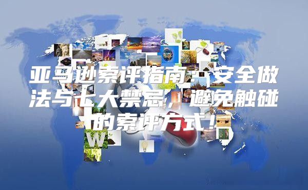 亚马逊索评指南：安全做法与七大禁忌，避免触碰的索评方式！