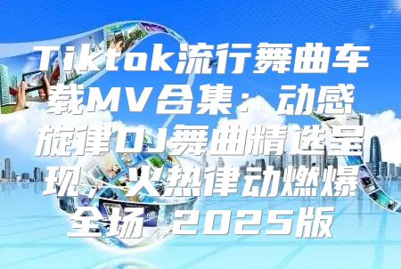 Tiktok流行舞曲车载MV合集：动感旋律DJ舞曲精选呈现，火热律动燃爆全场 2025版