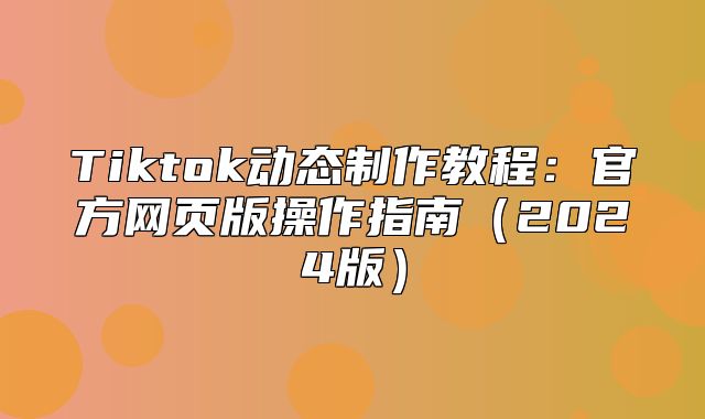 Tiktok动态制作教程：官方网页版操作指南2025版