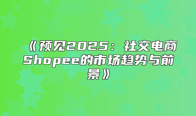预见2025社交电商Shopee的市场趋势与前景