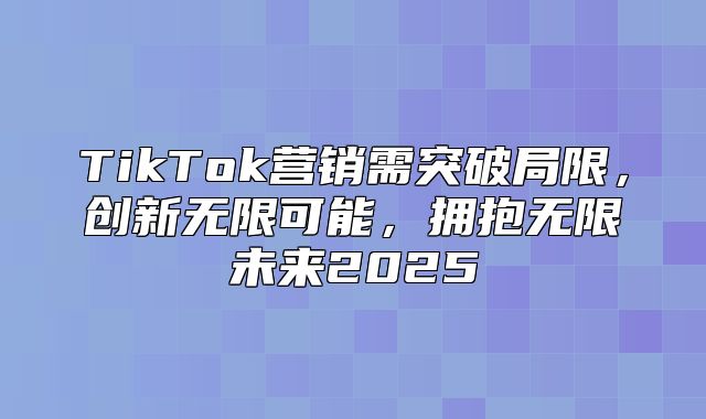 TikTok营销需突破局限，创新无限可能，拥抱无限未来2025