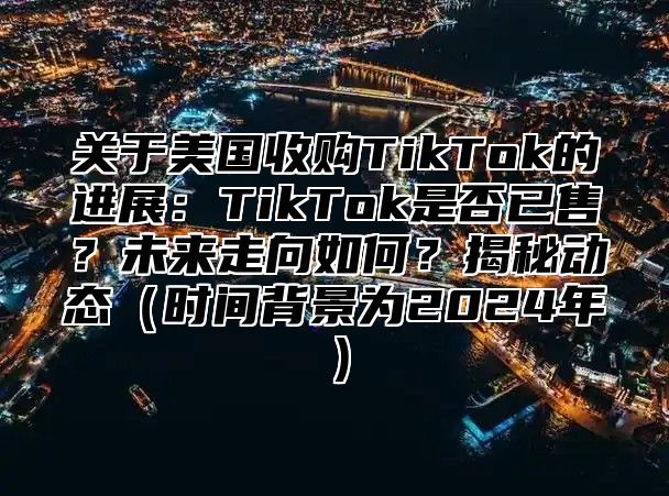关于美国收购TikTok的进展：TikTok是否已售？未来走向如何？揭秘动态时间背景为2025年