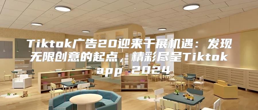 Tiktok广告20迎来千展机遇：发现无限创意的起点，精彩尽呈Tiktok app 2025