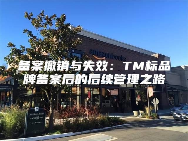 备案撤销与失效：TM标品牌备案后的后续管理之路