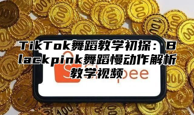TikTok舞蹈教学初探：Blackpink舞蹈慢动作解析教学视频