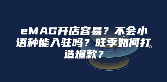 eMAG开店容易？不会小语种能入驻吗？旺季如何打造爆款？