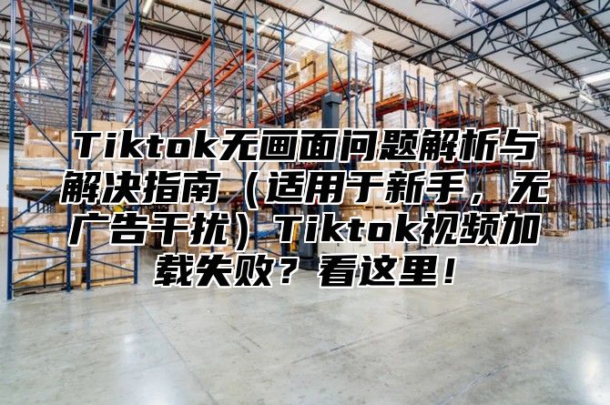 Tiktok无画面问题解析与解决指南适用于新手，无广告干扰Tiktok视频加载失败？看这里！