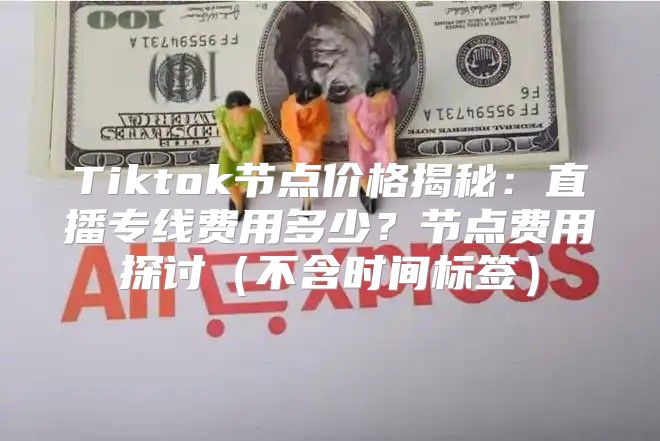 Tiktok节点价格揭秘：直播专线费用多少？节点费用探讨不含时间标签