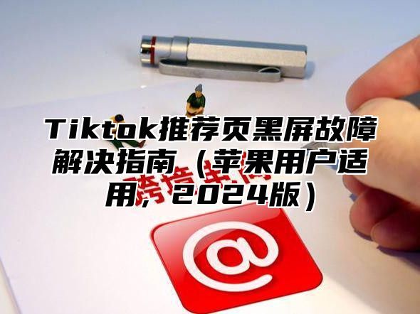 Tiktok推荐页黑屏故障解决指南苹果用户适用，2025版