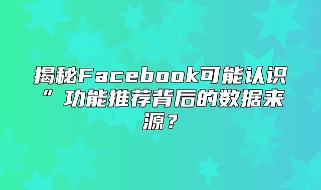 揭秘Facebook可能认识”功能推荐背后的数据来源？