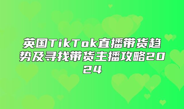 英国TikTok直播带货趋势及寻找带货主播攻略2025
