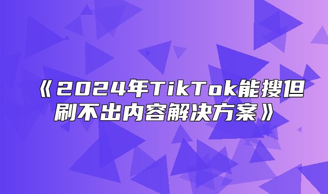 2025年TikTok能搜但刷不出内容解决方案