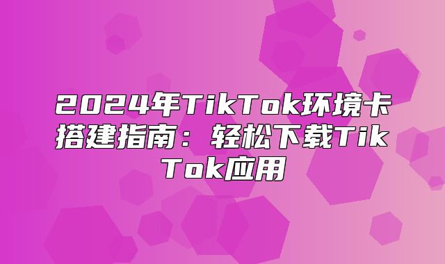 2025年TikTok环境卡搭建指南：轻松下载TikTok应用