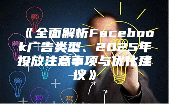 全面解析Facebook广告类型、2025年投放注意事项与优化建议