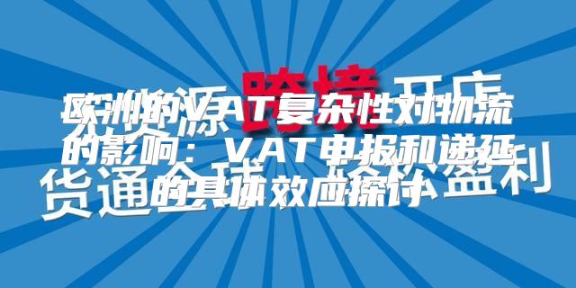 欧洲的VAT复杂性对物流的影响：VAT申报和递延的具体效应探讨