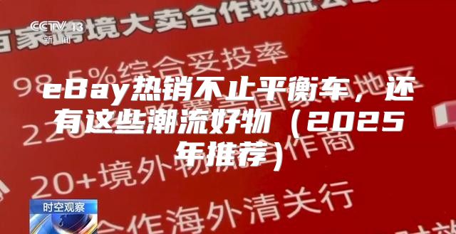 eBay热销不止平衡车，还有这些潮流好物2025年推荐
