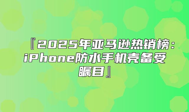 『2025年亚马逊热销榜：iPhone防水手机壳备受瞩目』