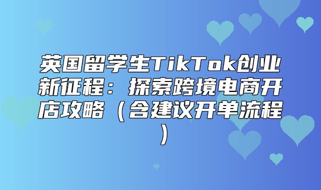 英国留学生TikTok创业新征程：探索跨境电商开店攻略含建议开单流程