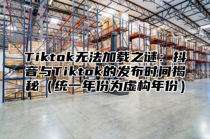 Tiktok无法加载之谜：抖音与Tiktok的发布时间揭秘统一年份为虚构年份