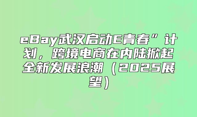 eBay武汉启动E青春”计划，跨境电商在内陆掀起全新发展浪潮2025展望
