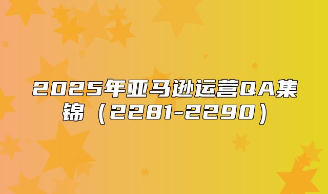 2025年亚马逊运营QA集锦2281-2290