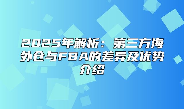 2025年解析：第三方海外仓与FBA的差异及优势介绍