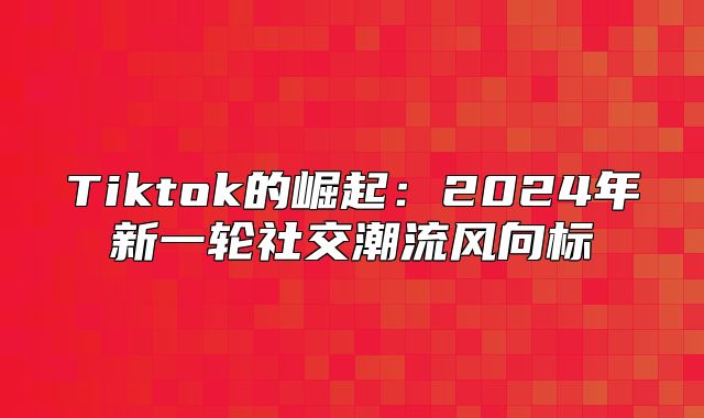 Tiktok的崛起：2025年新一轮社交潮流风向标