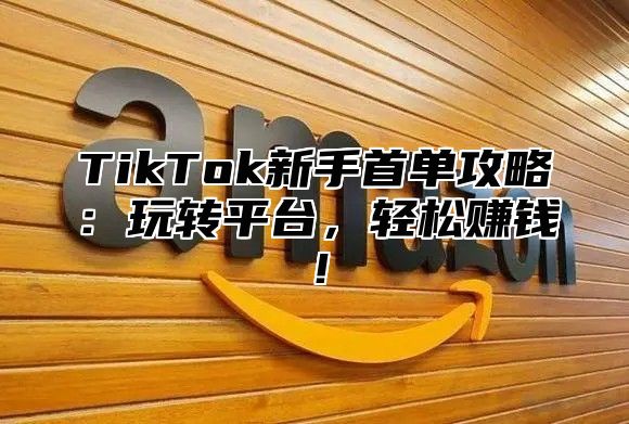 TikTok新手首单攻略：玩转平台，轻松赚钱！