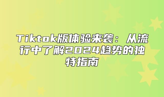 Tiktok版体验来袭：从流行中了解2025趋势的独特指南