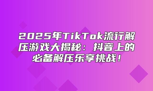 2025年TikTok流行解压游戏大揭秘：抖音上的必备解压乐享挑战！