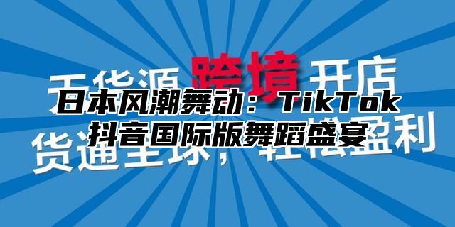 日本风潮舞动：TikTok抖音国际版舞蹈盛宴