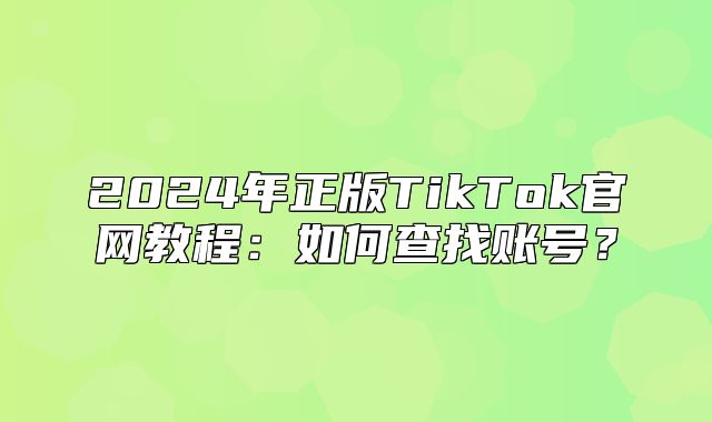 2025年正版TikTok官网教程：如何查找账号？
