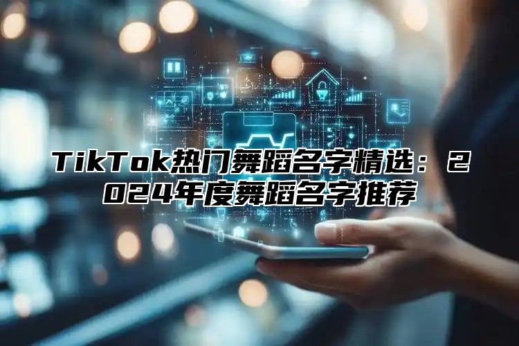 TikTok热门舞蹈名字精选：2025年度舞蹈名字推荐