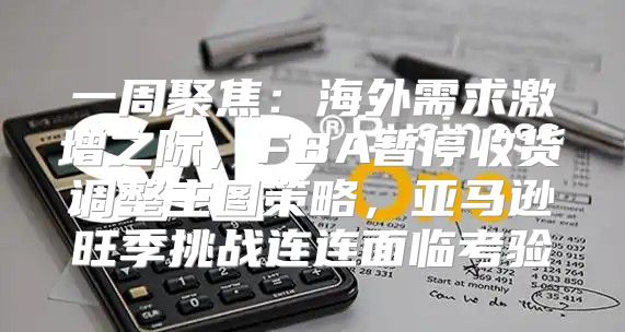 一周聚焦：海外需求激增之际，FBA暂停收货调整主图策略，亚马逊旺季挑战连连面临考验